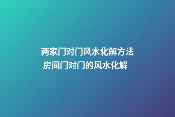 两家门对门风水化解方法 房间门对门的风水化解